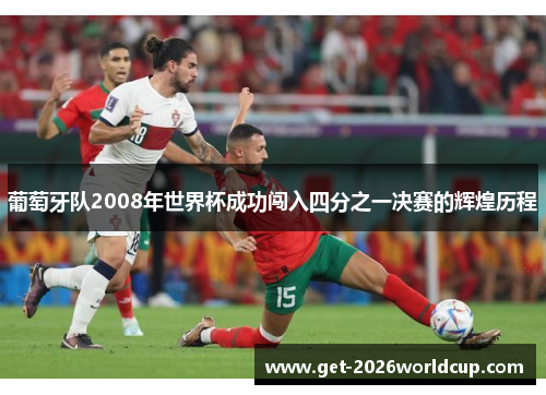 葡萄牙队2008年世界杯成功闯入四分之一决赛的辉煌历程 葡萄牙队2008年世界杯成功闯入四分之一决赛的辉煌历程