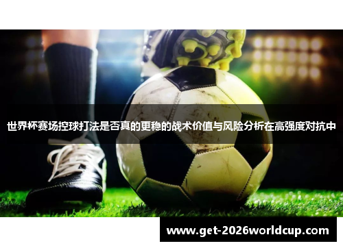 世界杯赛场控球打法是否真的更稳的战术价值与风险分析在高强度对抗中