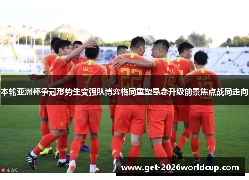 本轮亚洲杯争冠形势生变强队博弈格局重塑悬念升级前景焦点战局走向