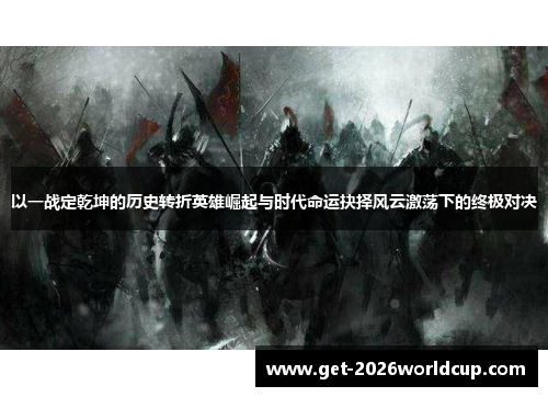 以一战定乾坤的历史转折英雄崛起与时代命运抉择风云激荡下的终极对决