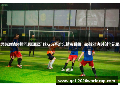 绿茵激情碰撞回顾国际足球友谊赛难忘精彩瞬间与巅峰对决时刻全记录