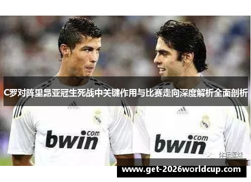C罗对阵里昂亚冠生死战中关键作用与比赛走向深度解析全面剖析