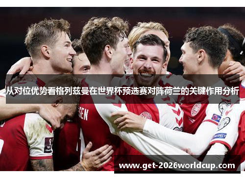 从对位优势看格列兹曼在世界杯预选赛对阵荷兰的关键作用分析