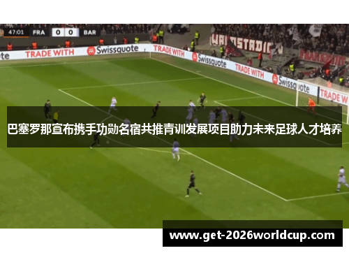 巴塞罗那宣布携手功勋名宿共推青训发展项目助力未来足球人才培养 巴塞罗那宣布携手功勋名宿共推青训发展项目助力未来足球人才培养