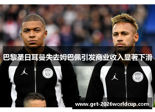 巴黎圣日耳曼失去姆巴佩引发商业收入显著下滑 巴黎圣日耳曼失去姆巴佩引发商业收入显著下滑
