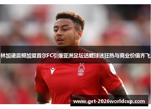 林加德震撼加盟首尔FC引爆亚洲足坛话题球迷狂热与商业价值齐飞 林加德震撼加盟首尔FC引爆亚洲足坛话题球迷狂热与商业价值齐飞