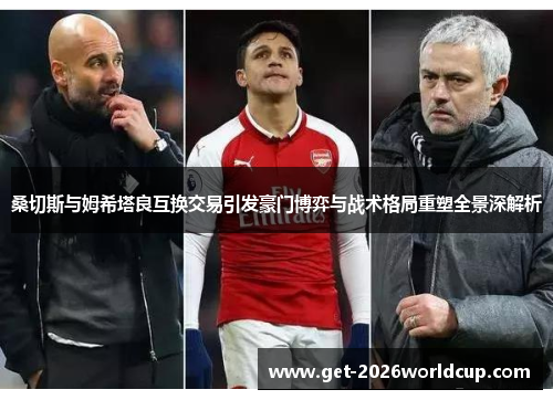 桑切斯与姆希塔良互换交易引发豪门博弈与战术格局重塑全景深解析 桑切斯与姆希塔良互换交易引发豪门博弈与战术格局重塑全景深解析