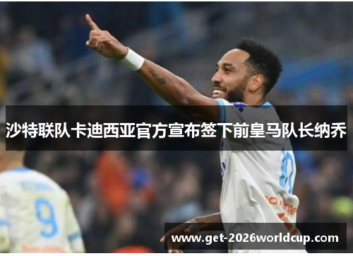 沙特联队卡迪西亚官方宣布签下前皇马队长纳乔 沙特联队卡迪西亚官方宣布签下前皇马队长纳乔