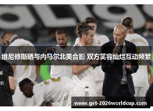 维尼修斯晒与内马尔北美合影 双方笑容灿烂互动频繁 维尼修斯晒与内马尔北美合影 双方笑容灿烂互动频繁