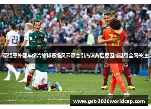 豪强意外翻车爆冷输球赛场风云骤变引热议背后原因成谜引全网关注