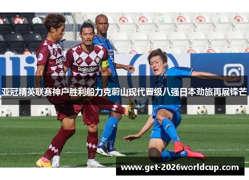 亚冠精英联赛神户胜利船力克蔚山现代晋级八强日本劲旅再展锋芒