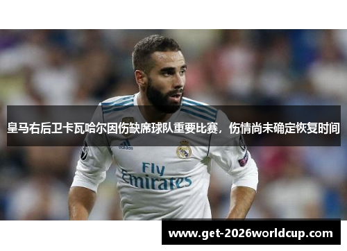 皇马右后卫卡瓦哈尔因伤缺席球队重要比赛,伤情尚未确定恢复时间 皇马右后卫卡瓦哈尔因伤缺席球队重要比赛,伤情尚未确定恢复时间