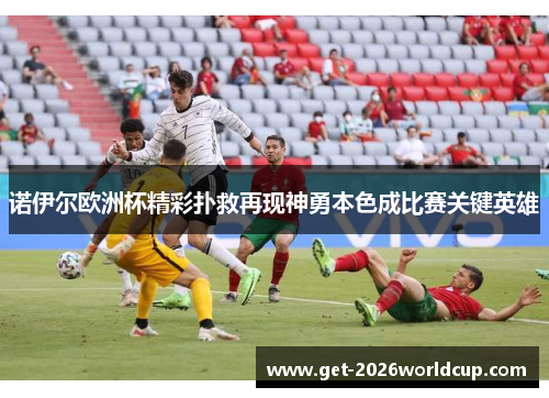 诺伊尔欧洲杯精彩扑救再现神勇本色成比赛关键英雄