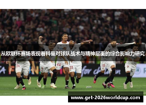 从欧联杯赛场表现看科曼对球队战术与精神层面的综合影响力研究 从欧联杯赛场表现看科曼对球队战术与精神层面的综合影响力研究