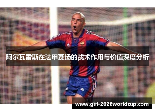 阿尔瓦雷斯在法甲赛场的战术作用与价值深度分析 阿尔瓦雷斯在法甲赛场的战术作用与价值深度分析