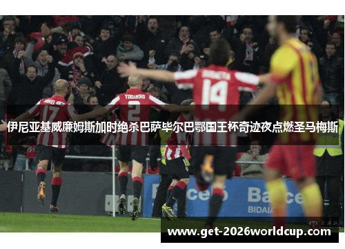 伊尼亚基威廉姆斯加时绝杀巴萨毕尔巴鄂国王杯奇迹夜点燃圣马梅斯 伊尼亚基威廉姆斯加时绝杀巴萨毕尔巴鄂国王杯奇迹夜点燃圣马梅斯
