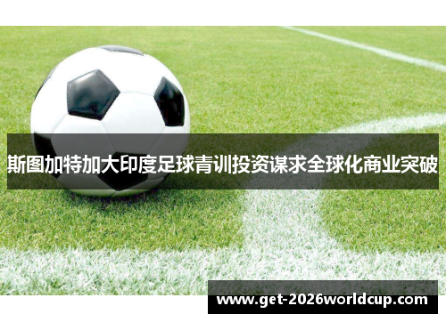 斯图加特加大印度足球青训投资谋求全球化商业突破 斯图加特加大印度足球青训投资谋求全球化商业突破