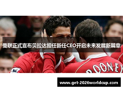 曼联正式宣布贝拉达担任新任CEO开启未来发展新篇章 曼联正式宣布贝拉达担任新任CEO开启未来发展新篇章