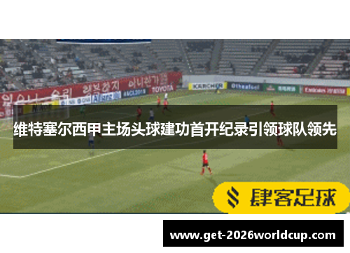 维特塞尔西甲主场头球建功首开纪录引领球队领先